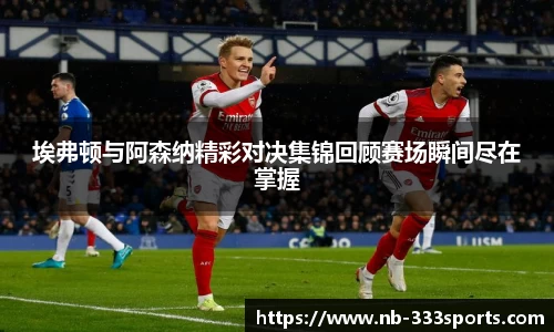 埃弗顿与阿森纳精彩对决集锦回顾赛场瞬间尽在掌握