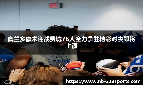 奥兰多魔术迎战费城76人全力争胜精彩对决即将上演