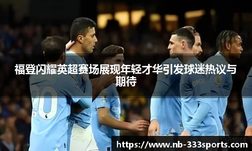 福登闪耀英超赛场展现年轻才华引发球迷热议与期待