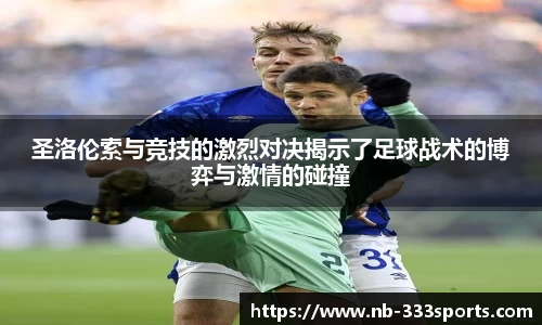 圣洛伦索与竞技的激烈对决揭示了足球战术的博弈与激情的碰撞