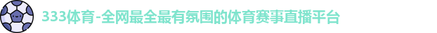 333体育-全网最全最有氛围的体育赛事直播平台